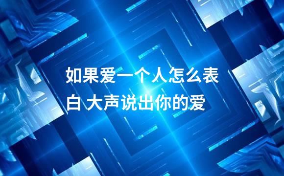 如果爱一个人怎么表白 大声说出你的爱